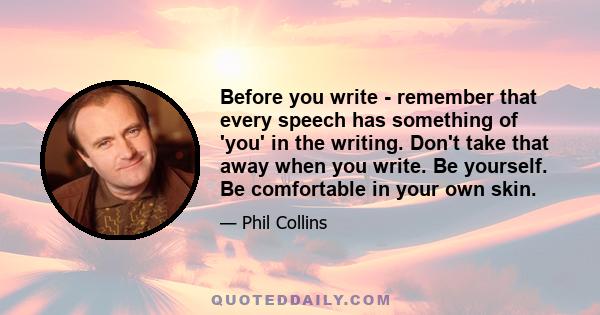 Before you write - remember that every speech has something of 'you' in the writing. Don't take that away when you write. Be yourself. Be comfortable in your own skin.