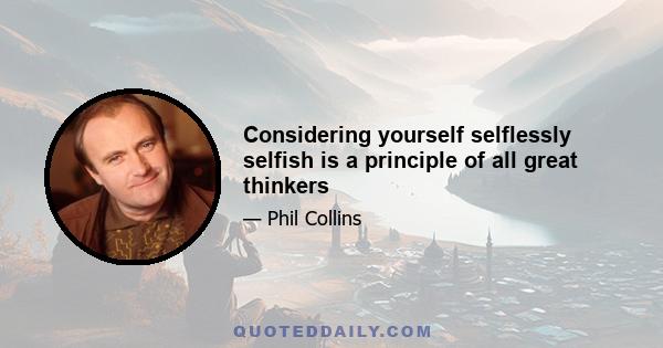 Considering yourself selflessly selfish is a principle of all great thinkers