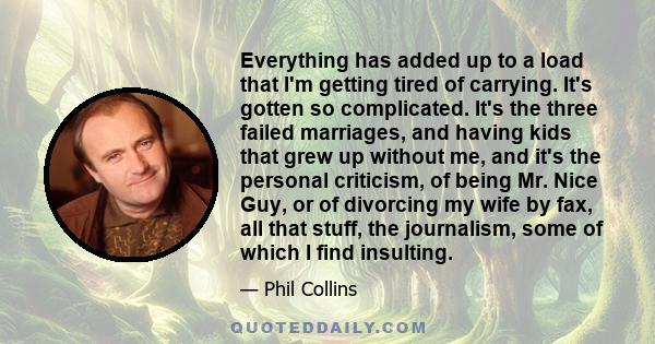 Everything has added up to a load that I'm getting tired of carrying. It's gotten so complicated. It's the three failed marriages, and having kids that grew up without me, and it's the personal criticism, of being Mr.