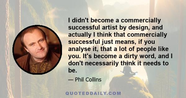 I didn't become a commercially successful artist by design, and actually I think that commercially successful just means, if you analyse it, that a lot of people like you. It's become a dirty word, and I don't