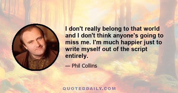 I don't really belong to that world and I don't think anyone's going to miss me. I'm much happier just to write myself out of the script entirely.