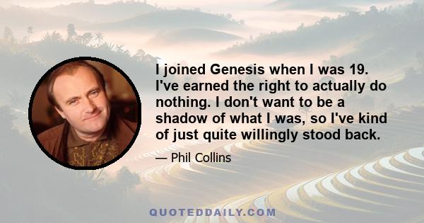 I joined Genesis when I was 19. I've earned the right to actually do nothing. I don't want to be a shadow of what I was, so I've kind of just quite willingly stood back.