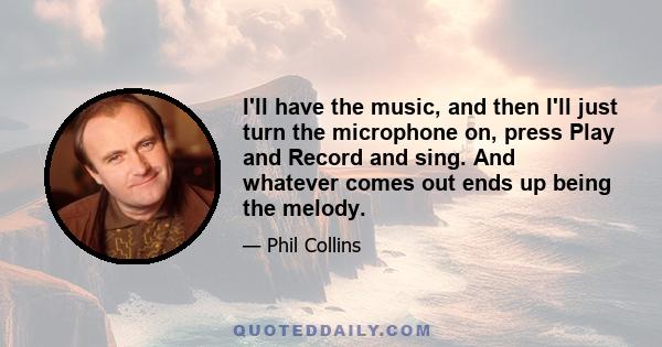 I'll have the music, and then I'll just turn the microphone on, press Play and Record and sing. And whatever comes out ends up being the melody.