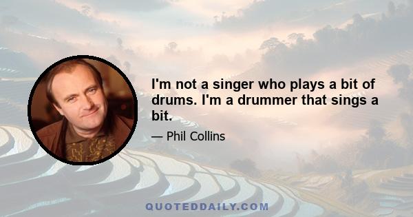 I'm not a singer who plays a bit of drums. I'm a drummer that sings a bit.