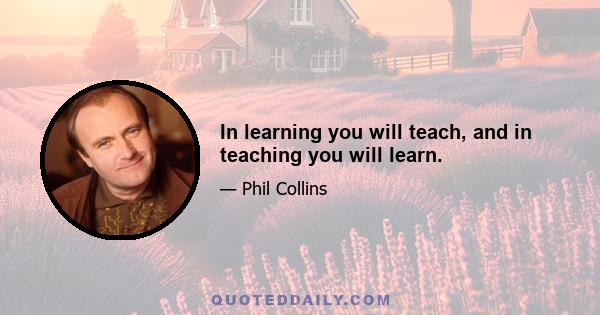 In learning you will teach, and in teaching you will learn.