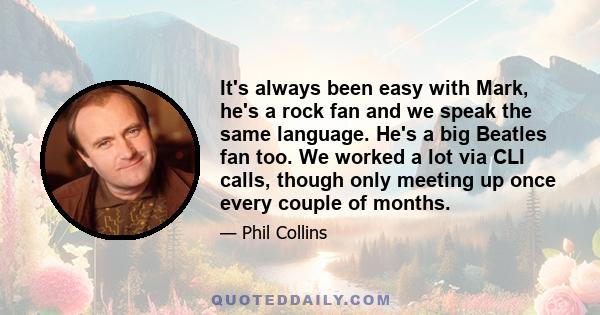 It's always been easy with Mark, he's a rock fan and we speak the same language. He's a big Beatles fan too. We worked a lot via CLI calls, though only meeting up once every couple of months.