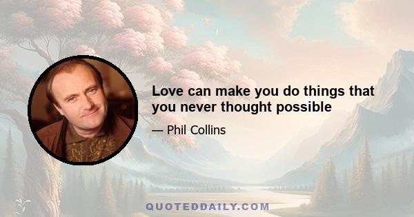 Love can make you do things that you never thought possible