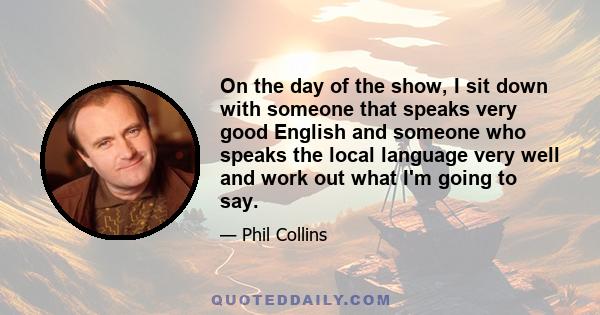 On the day of the show, I sit down with someone that speaks very good English and someone who speaks the local language very well and work out what I'm going to say.