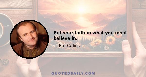 Put your faith in what you most believe in.