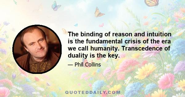 The binding of reason and intuition is the fundamental crisis of the era we call humanity. Transcedence of duality is the key.