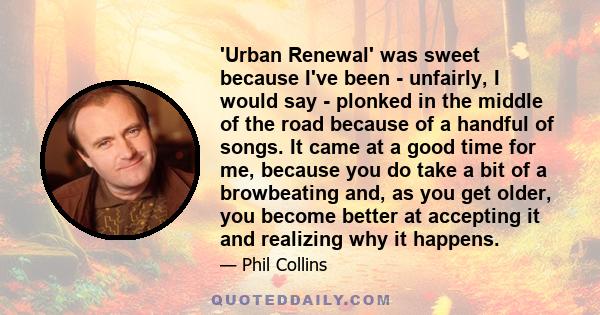 'Urban Renewal' was sweet because I've been - unfairly, I would say - plonked in the middle of the road because of a handful of songs. It came at a good time for me, because you do take a bit of a browbeating and, as