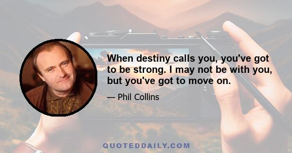 When destiny calls you, you've got to be strong. I may not be with you, but you've got to move on.