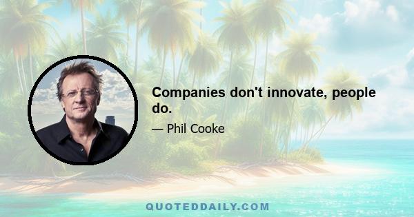 Companies don't innovate, people do.