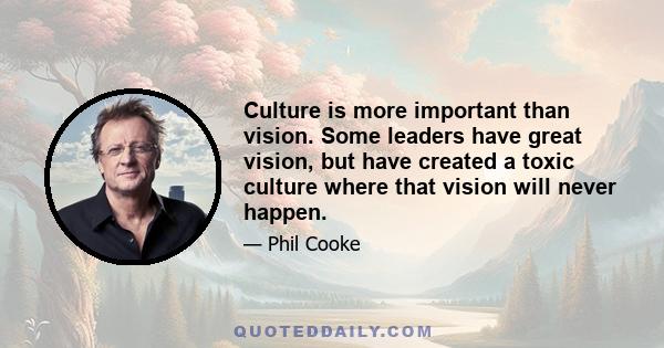 Culture is more important than vision. Some leaders have great vision, but have created a toxic culture where that vision will never happen.