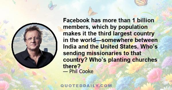 Facebook has more than 1 billion members, which by population makes it the third largest country in the world—somewhere between India and the United States. Who’s sending missionaries to that country? Who’s planting