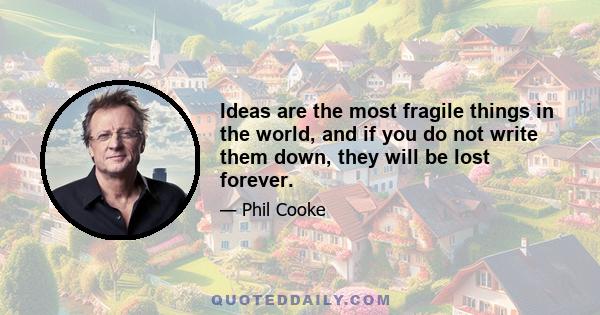 Ideas are the most fragile things in the world, and if you do not write them down, they will be lost forever.