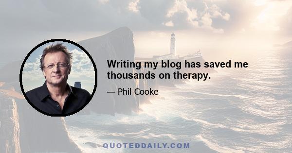 Writing my blog has saved me thousands on therapy.