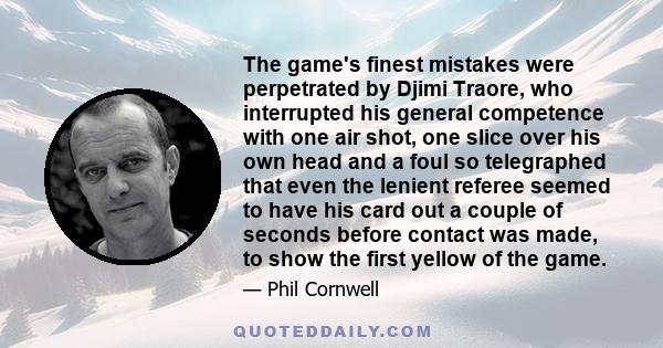 The game's finest mistakes were perpetrated by Djimi Traore, who interrupted his general competence with one air shot, one slice over his own head and a foul so telegraphed that even the lenient referee seemed to have