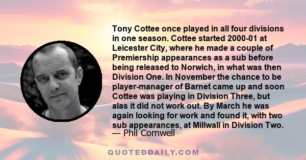 Tony Cottee once played in all four divisions in one season. Cottee started 2000-01 at Leicester City, where he made a couple of Premiership appearances as a sub before being released to Norwich, in what was then