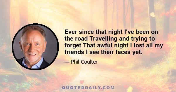 Ever since that night I've been on the road Travelling and trying to forget That awful night I lost all my friends I see their faces yet.