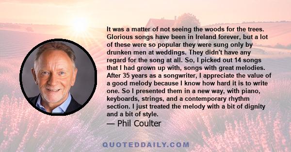 It was a matter of not seeing the woods for the trees. Glorious songs have been in Ireland forever, but a lot of these were so popular they were sung only by drunken men at weddings. They didn't have any regard for the