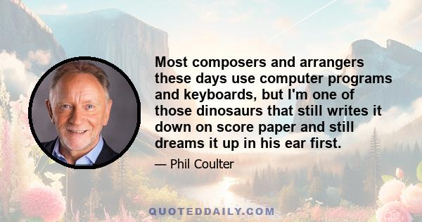 Most composers and arrangers these days use computer programs and keyboards, but I'm one of those dinosaurs that still writes it down on score paper and still dreams it up in his ear first.