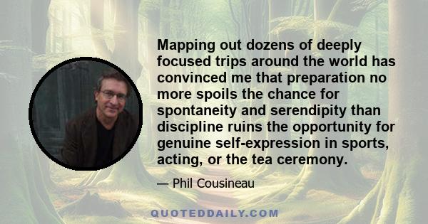 Mapping out dozens of deeply focused trips around the world has convinced me that preparation no more spoils the chance for spontaneity and serendipity than discipline ruins the opportunity for genuine self-expression