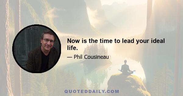 Now is the time to lead your ideal life.