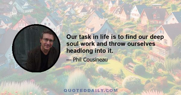 Our task in life is to find our deep soul work and throw ourselves headlong into it.