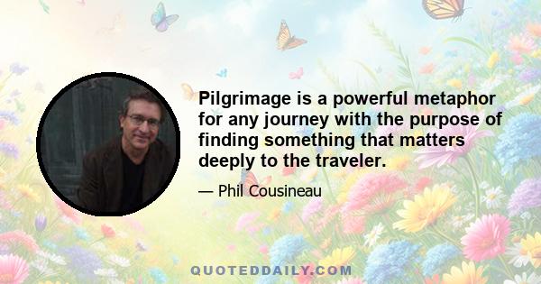 Pilgrimage is a powerful metaphor for any journey with the purpose of finding something that matters deeply to the traveler.