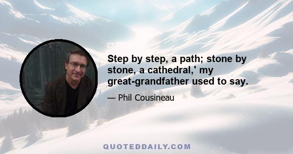 Step by step, a path; stone by stone, a cathedral,' my great-grandfather used to say.