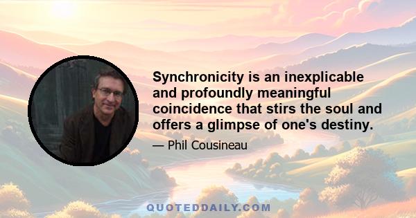 Synchronicity is an inexplicable and profoundly meaningful coincidence that stirs the soul and offers a glimpse of one's destiny.