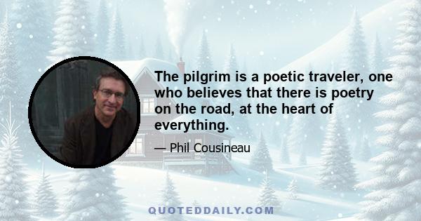 The pilgrim is a poetic traveler, one who believes that there is poetry on the road, at the heart of everything.