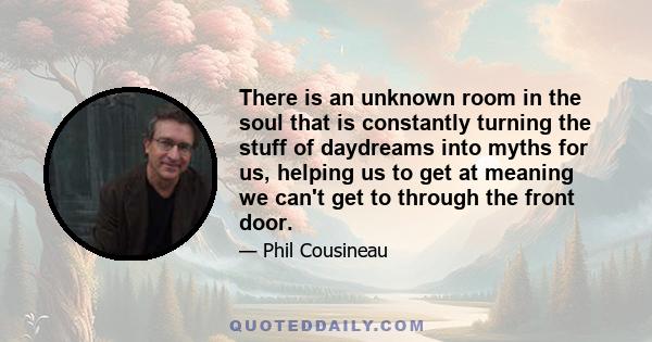 There is an unknown room in the soul that is constantly turning the stuff of daydreams into myths for us, helping us to get at meaning we can't get to through the front door.