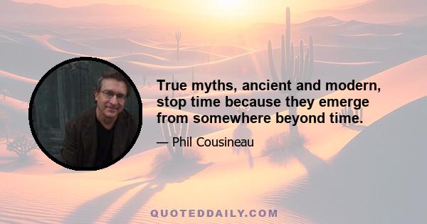 True myths, ancient and modern, stop time because they emerge from somewhere beyond time.