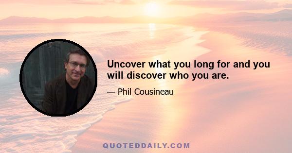 Uncover what you long for and you will discover who you are.