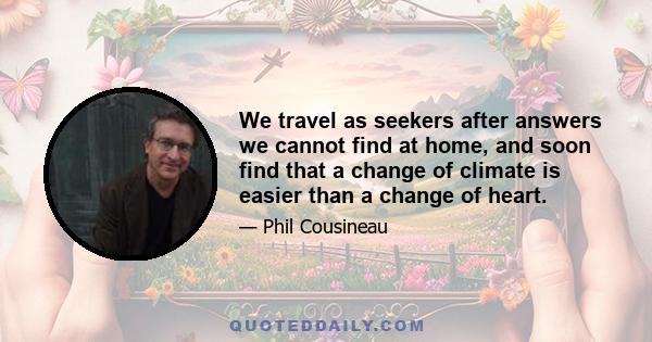 We travel as seekers after answers we cannot find at home, and soon find that a change of climate is easier than a change of heart.