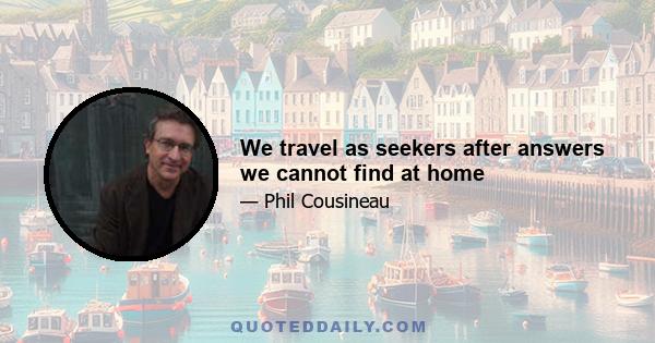 We travel as seekers after answers we cannot find at home