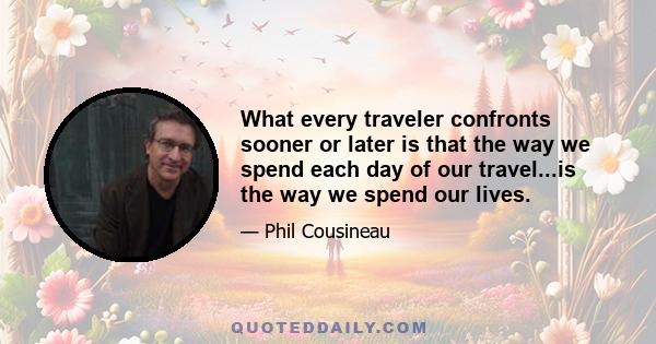 What every traveler confronts sooner or later is that the way we spend each day of our travel...is the way we spend our lives.