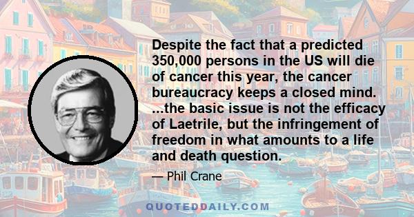 Despite the fact that a predicted 350,000 persons in the US will die of cancer this year, the cancer bureaucracy keeps a closed mind. ...the basic issue is not the efficacy of Laetrile, but the infringement of freedom