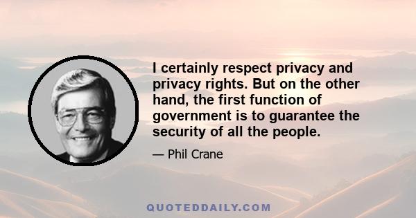 I certainly respect privacy and privacy rights. But on the other hand, the first function of government is to guarantee the security of all the people.