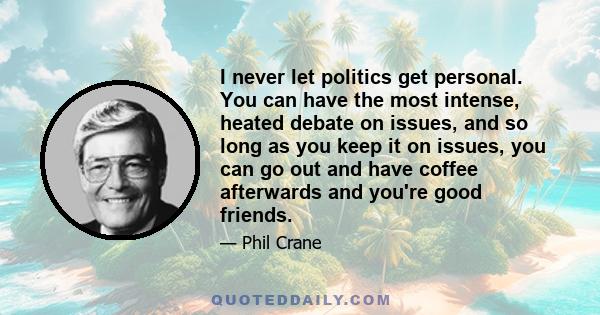 I never let politics get personal. You can have the most intense, heated debate on issues, and so long as you keep it on issues, you can go out and have coffee afterwards and you're good friends.