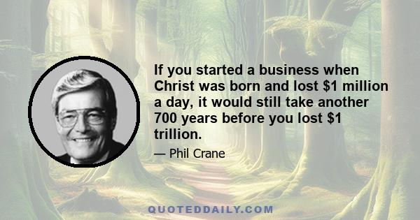 If you started a business when Christ was born and lost $1 million a day, it would still take another 700 years before you lost $1 trillion.