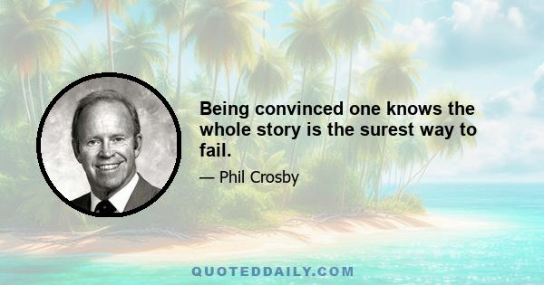 Being convinced one knows the whole story is the surest way to fail.