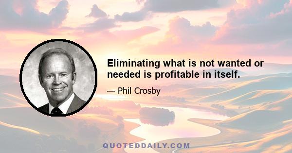 Eliminating what is not wanted or needed is profitable in itself.