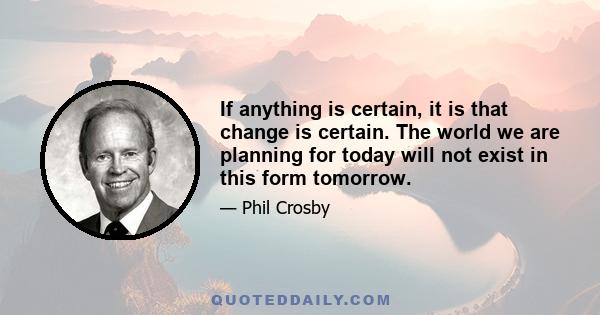 If anything is certain, it is that change is certain. The world we are planning for today will not exist in this form tomorrow.