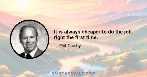 It is always cheaper to do the job right the first time.