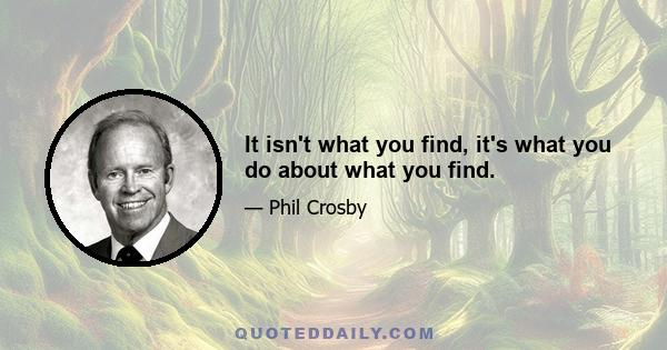 It isn't what you find, it's what you do about what you find.