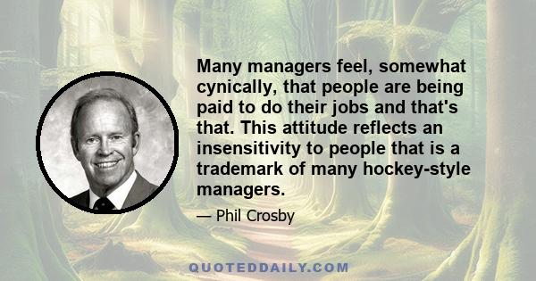 Many managers feel, somewhat cynically, that people are being paid to do their jobs and that's that. This attitude reflects an insensitivity to people that is a trademark of many hockey-style managers.