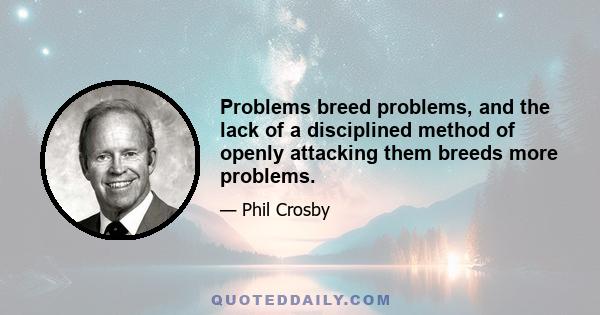 Problems breed problems, and the lack of a disciplined method of openly attacking them breeds more problems.